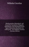 Oberhessisches Worterbuch: Auf Grund Der Vorarbeiten Weigands, Diefenbachs Und Hainebachs Sowie Eigner Materialien Bearbeitet Im Auftrag Des . Von Wilhelm Crecelius . (German Edition)