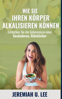 Wie Sie Ihren Körper alkalisieren können: Entdecken Sie die Geheimnisse eines gesünderen, Glücklicher