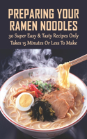 Preparing Your Ramen Noodles: 30 Super Easy & Tasty Recipes Only Takes 15 Minutes Or Less To Make: Homemade Ramen Noodle Recipes