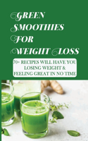 Green Smoothies For Weight Loss: 70+ Recipes Will Have You Losing Weight & Feeling Great In No Time: Fruit Juice Recipes For Weight Loss