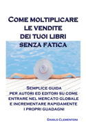 Come moltiplicare le vendite dei tuoi libri senza fatica: Semplice guida per autori ed editori su come entrare nel mercato globale e incrementare rapidamente i propri guadagni