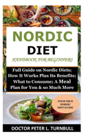 Nordic Diet Handbook for Beginners: Full Guide on Nordic Diets; How It Works Plus Its Benefits; What to Consume; A Meal Plan for You & so Much More