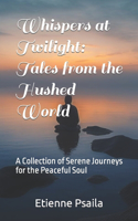 Whispers at Twilight: Tales from the Hushed World: A Collection of Serene Journeys for the Peaceful Soul(Fiction)