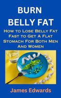 Burn Belly Fat: How to Lose Belly Fat Fast to Get A Flat Stomach For Both Men And Women