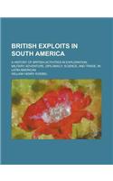 British Exploits in South America; A History of British Activities in Exploration, Military Adventure, Diplomacy, Science, and Trade, in Latin America