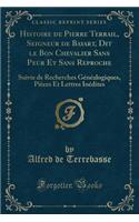 Histoire de Pierre Terrail, Seigneur de Bayart, Dit Le Bon Chevalier Sans Peur Et Sans Reproche: Suivie de Recherches Gï¿½nï¿½alogiques, Piï¿½ces Et Lettres Inï¿½dites (Classic Reprint): Suivie de Recherches Gï¿½nï¿½alogiques, Piï¿½ces Et Lettres Inï¿½dites (Classic Reprint)