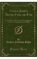 Uncle Josh's Trunk-Full of Fun: A Portfolio of First-Class Wit and Humor, and Never-Ending Source of Jollity (Classic Reprint)
