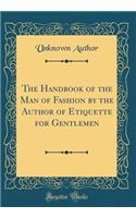 The Handbook of the Man of Fashion by the Author of Etiquette for Gentlemen (Classic Reprint)