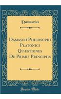 Damascii Philosophi Platonici Quï¿½stiones de Primis Principiis (Classic Reprint)