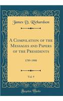 A Compilation of the Messages and Papers of the Presidents, Vol. 9: 1789-1908 (Classic Reprint)