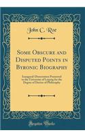 Some Obscure and Disputed Points in Byronic Biography: Inaugural-Dissertation Presented to the University of Leipzig for the Degree of Doctor of Philosophy (Classic Reprint)