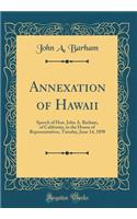 Annexation of Hawaii: Speech of Hon. John A. Barham, of California, in the House of Representatives, Tuesday, June 14, 1898 (Classic Reprint)