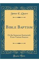 Bible Baptism: Or the Immerser Instructed, From Various Sources (Classic Reprint)