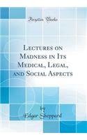 Lectures on Madness in Its Medical, Legal, and Social Aspects (Classic Reprint)