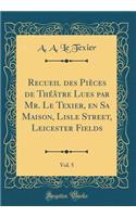 Recueil des Pièces de Théâtre Lues par Mr. Le Texier, en Sa Maison, Lisle Street, Leicester Fields, Vol. 5 (Classic Reprint)