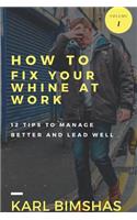 How to Fix Your Whine at Work; 12 Tips to Manage Better and Lead Well