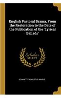 English Pastoral Drama, From the Restoration to the Date of the Publication of the 'Lyrical Ballads'