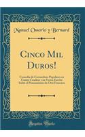Cinco Mil Duros!: Comedia de Costumbres Populares en Cuatro Cuadros y en Verso; Escrita Sobre el Pensamiento de Otra Francesa (Classic Reprint)