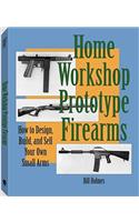 Home Workshop Prototype Firearms: How to Design, Build, and Sell Your Own Small Arms