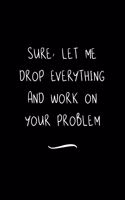 Sure, Let Me Drop Everything and Work On Your Problem: Funny Office Notebook/Journal For Women/Men/Coworkers/Boss/Business Woman/Funny office work desk humor/ Stress Relief Anger Management Journal(6x9 i