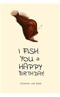 I Fish You a Happy Birthday! Fishing Log Book: Deluxe Edition of my 50 pages Fishing Notebook, 6x9 in