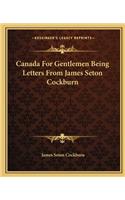 Canada for Gentlemen Being Letters from James Seton Cockburn