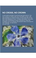 No Cross, No Crown; A Discourse Showing the Nature and Discipline of the Holy Cross of Christ, and That the Denial of Self, and Daily Bearing of Chris