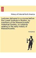 Lectures delivered in a course before the Lowell Institute in Boston, by members of the Massachusetts Historical Society, on subjects relating to the early history of Massachusetts.
