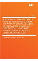 A Treatise on the Five Orders of Architecture: Compiled from the Works of William Chambers, Palladio, Vignola, Gwilt and Others, with Ill., Notes and Essays on Various Phases of Classical Archite