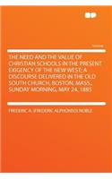 The Need and the Value of Christian Schools in the Present Exigency of the New West; A Discourse Delivered in the Old South Church, Boston, Mass., Sunday Morning, May 24, 1885