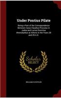 Under Pontius Pilate: Being a Part of the Correspondence Between Caius Claudius Proculus in Judea and Lucius Domitius Ahenobarbus at Athens in the Years 28 and 29 A.D.