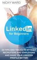 Linkedin for Beginners: 23 Tips and Tricks to Attract Recruiters and Employers and Make Your Linkedin Profile Better: (Linkedin, Linkedin for