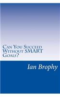 Can You Succeed Without SMART Goals?: Solutions for people who find it hard to set goals and stick to their plans