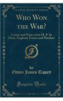 Who Won the War?: Letters and Notes of an M. P. in Dixie, England, France and Flanders (Classic Reprint)