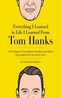 Everything I Learned in Life I Learned from Tom Hanks: From Boxes of Chocolate to Infinity and Beyond - Life Lessons from an Iconic Actor: An Unauthorized Biography