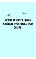 No one deserves loving kindness today more than you do. Journal