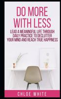 Do More with Less: Lead A Meaningful Life Through Daily Practice To Declutter Your Mind And Reach True Happiness