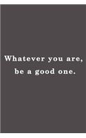 Whatever you are, be a good one.