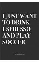 I Just Want To Drink Espresso And Play Soccer: A 6x9 Inch Diary Notebook Journal With A Bold Text Font Slogan On A Matte Cover and 120 Blank Lined Pages Makes A Great Alternative To A Card