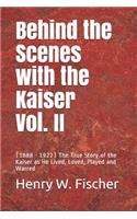 Behind the Scenes with the Kaiser Vol. II: (1888 - 1922) The True Story of the Kaiser as He Lived, Loved, Played and Warred