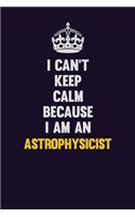 I can't Keep Calm Because I Am An Astrophysicist