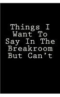 Things I Want To Say In The Breakroom But Can't