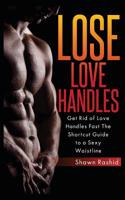 Lose Love Handles: Get Rid of Love Handles Fast the Shortcut Guide to a Sexy Waisttline