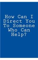 How Can I Direct You To Someone Who Can Help?: Notebook, 150 lined pages, softcover, 6 x 9