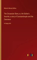 Circassian Slave, or, the Sultan's favorite; a story of Constantinople and the Caucasus: in large print
