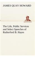 The Life, Public Services and Select Speeches of Rutherford B. Hayes