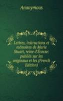 Lettres, instructions et memoires de Marie Stuart, reine d'Ecosse: publies sur les originaux et les (French Edition)