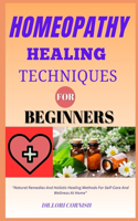 Homeopathy Healing Techniques for Beginners: "Natural Remedies And Holistic Healing Methods For Self-Care And Wellness At Home"