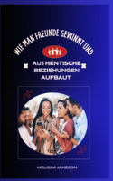 Wie man Freunde gewinnt und authentische Beziehungen aufbaut: Geheimnisse, um eine sympathischere, sympathischere und einflussreichere Person zu werden