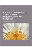 Catholic Controversy. a Reply to Dr. Littledale's 'Plain Reasons'.